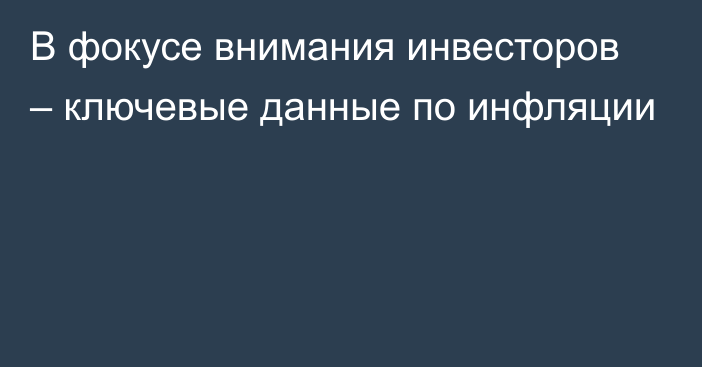 В фокусе внимания инвесторов – ключевые данные по инфляции