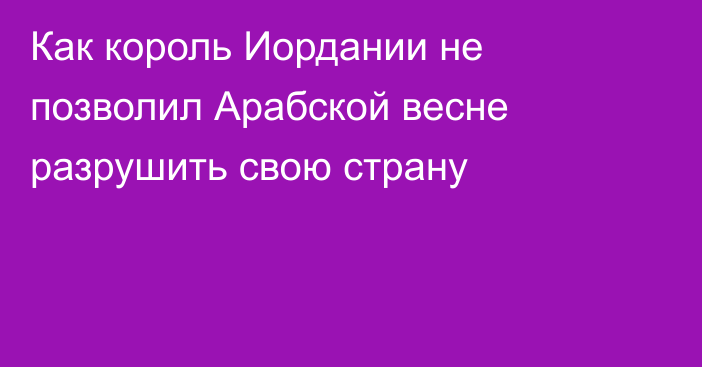 Как король Иордании не позволил Арабской весне разрушить свою страну