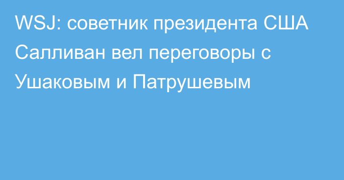 WSJ: советник президента США Салливан вел переговоры с Ушаковым и Патрушевым