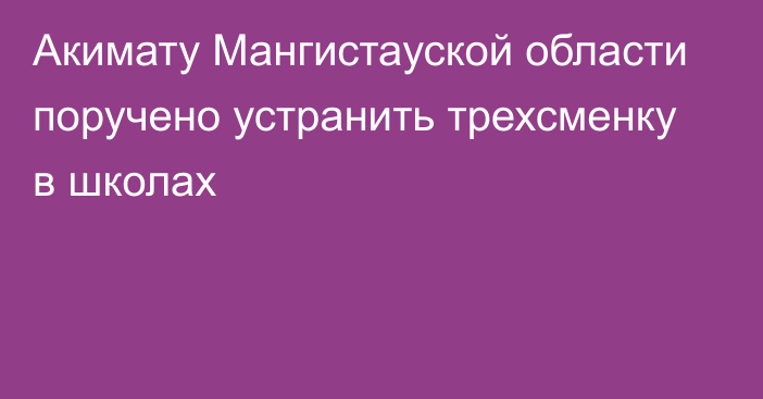 Акимату Мангистауской области поручено устранить трехсменку в школах