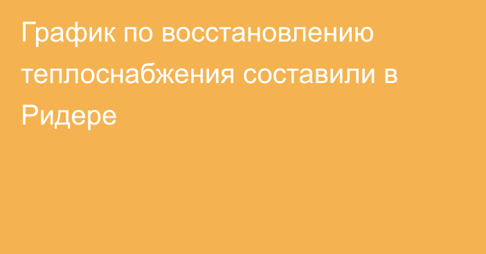 График по восстановлению теплоснабжения составили в Ридере