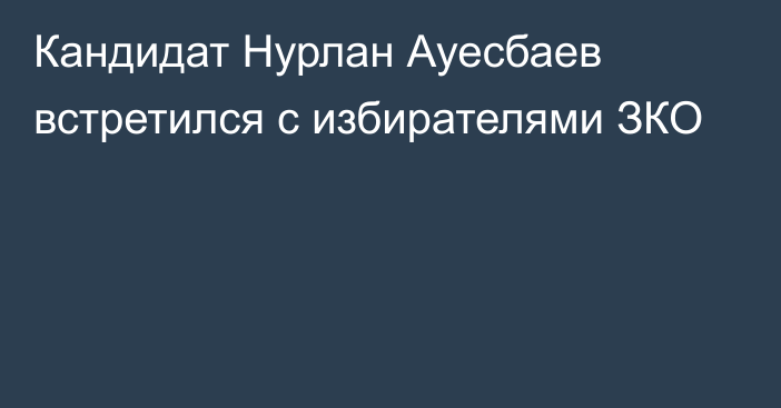 Кандидат Нурлан Ауесбаев встретился с избирателями ЗКО