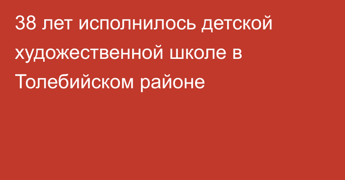 38 лет исполнилось детской художественной школе в Толебийском районе