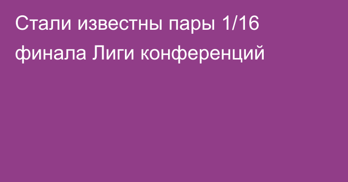 Стали известны пары 1/16 финала Лиги конференций