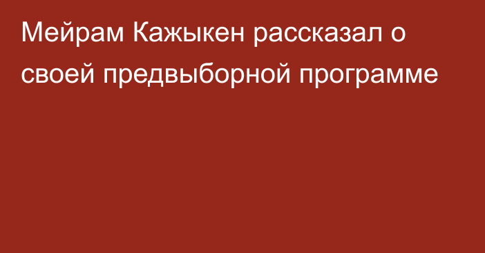 Мейрам Кажыкен рассказал о своей предвыборной программе