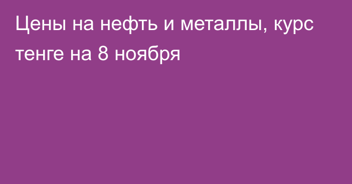 Цены на нефть и металлы, курс тенге на 8 ноября