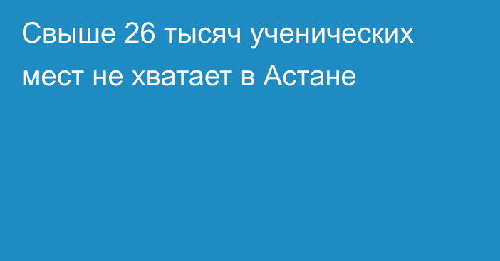 Свыше 26 тысяч ученических мест не хватает в Астане