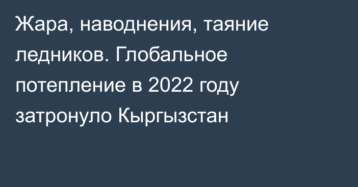 Жара, наводнения, таяние ледников. Глобальное потепление в 2022 году затронуло Кыргызстан