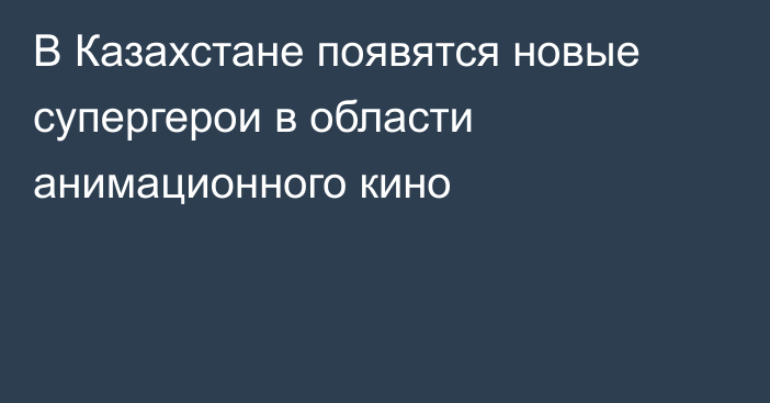 В Казахстане появятся новые супергерои в области анимационного кино