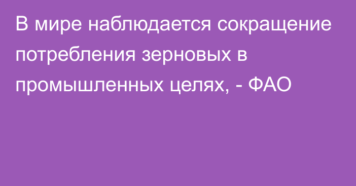 В мире наблюдается сокращение потребления зерновых в промышленных целях, - ФАО