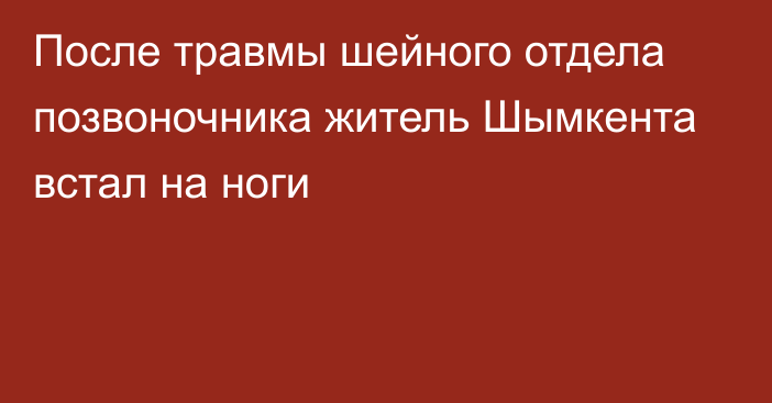 После травмы шейного отдела позвоночника житель Шымкента встал на ноги