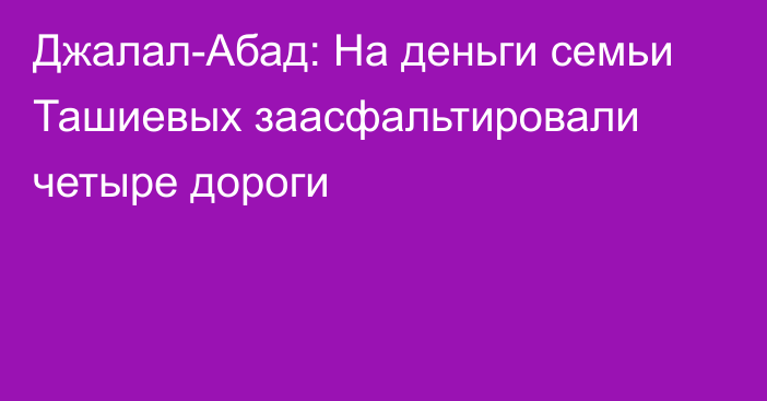 Джалал-Абад: На деньги семьи Ташиевых заасфальтировали четыре дороги