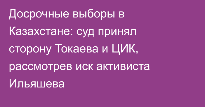 Досрочные выборы в Казахстане: суд принял сторону Токаева и ЦИК, рассмотрев иск активиста Ильяшева