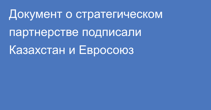 Документ о стратегическом партнерстве подписали Казахстан и Евросоюз