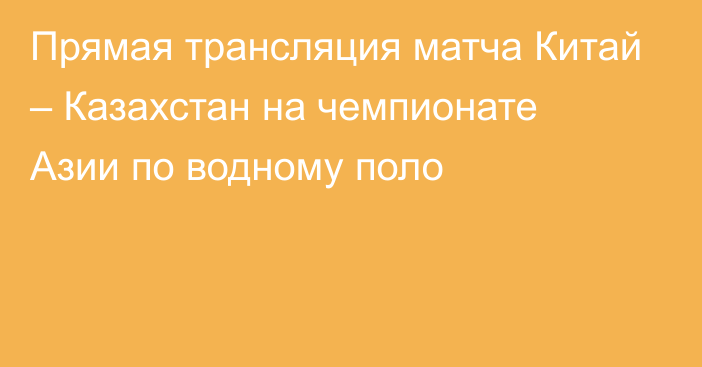 Прямая трансляция матча Китай – Казахстан на чемпионате Азии по водному поло