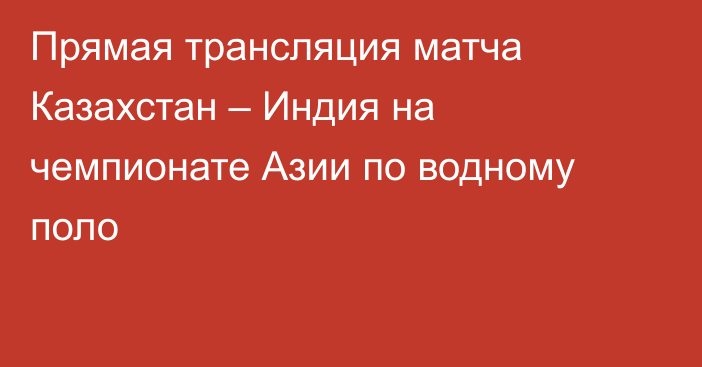 Прямая трансляция матча Казахстан – Индия на чемпионате Азии по водному поло