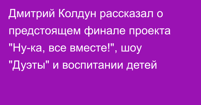 Дмитрий Колдун рассказал о предстоящем финале проекта 