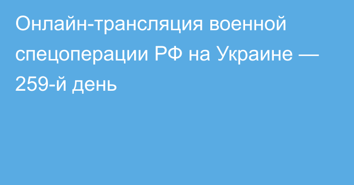 Онлайн-трансляция военной спецоперации РФ на Украине — 259-й день