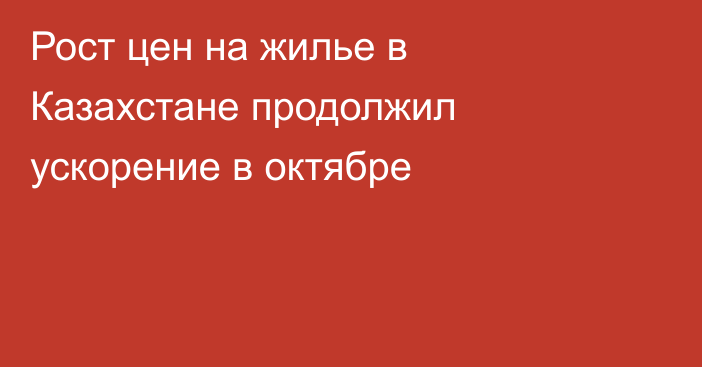 Рост цен на жилье в Казахстане продолжил ускорение в октябре