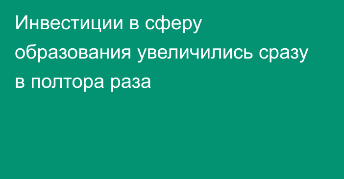 Инвестиции в сферу образования увеличились сразу в полтора раза