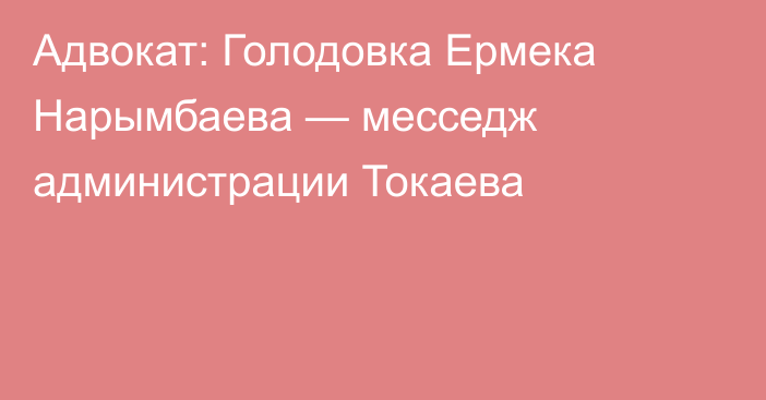 Адвокат: Голодовка Ермека Нарымбаева — месседж администрации Токаева