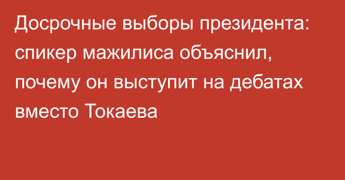 Досрочные выборы президента: спикер мажилиса объяснил, почему он выступит на дебатах вместо Токаева