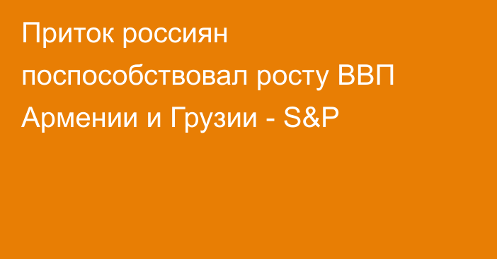 Приток россиян поспособствовал росту ВВП Армении и Грузии - S&P