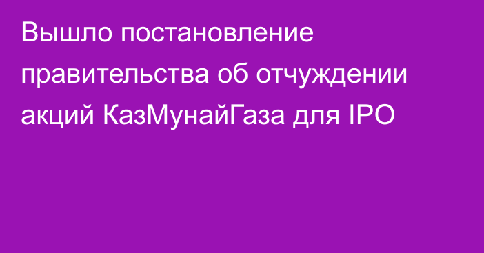 Вышло постановление правительства об отчуждении акций КазМунайГаза для IPO