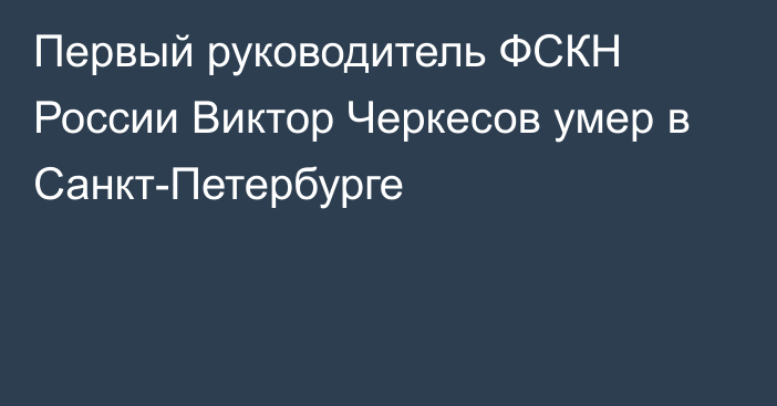 Первый руководитель ФСКН России Виктор Черкесов умер в Санкт-Петербурге