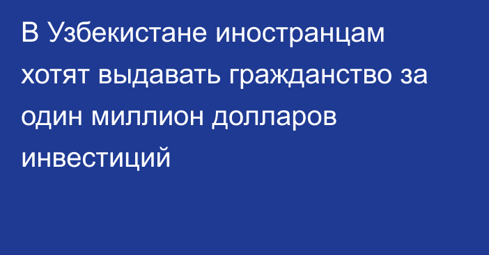 В Узбекистане иностранцам хотят выдавать гражданство за один миллион долларов инвестиций