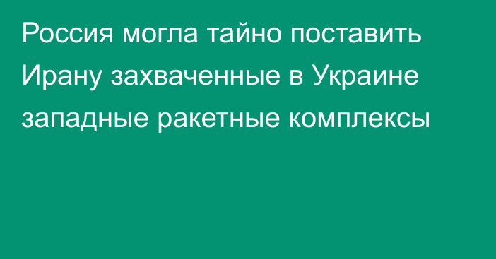 Россия могла тайно поставить Ирану захваченные в Украине западные ракетные комплексы