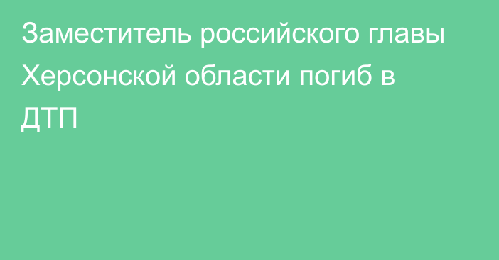 Заместитель российского главы Херсонской области погиб в ДТП