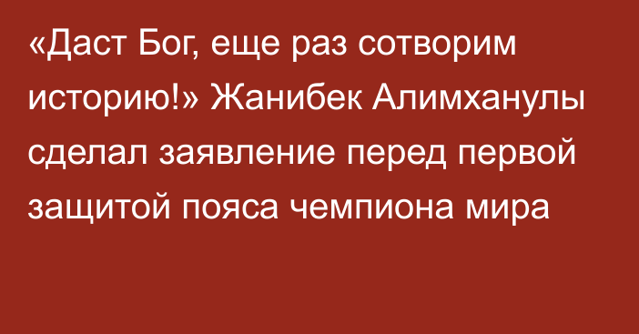 «Даст Бог, еще раз сотворим историю!» Жанибек Алимханулы сделал заявление перед первой защитой пояса чемпиона мира