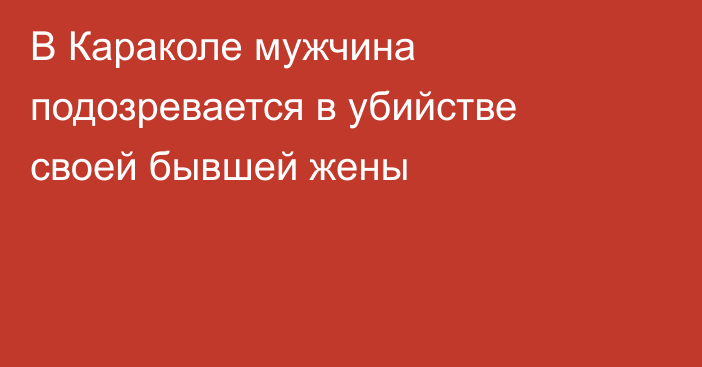 В Караколе мужчина подозревается в убийстве своей бывшей жены