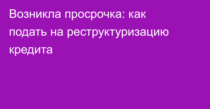 Возникла просрочка: как подать на реструктуризацию кредита