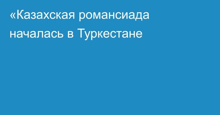 «Казахская романсиада началась в Туркестане