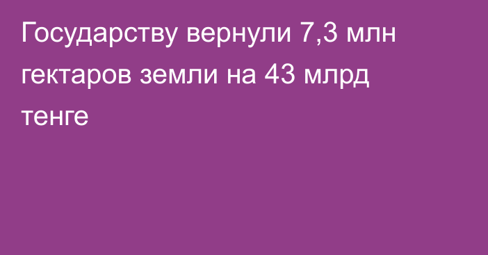 Государству вернули 7,3 млн гектаров земли на 43 млрд тенге