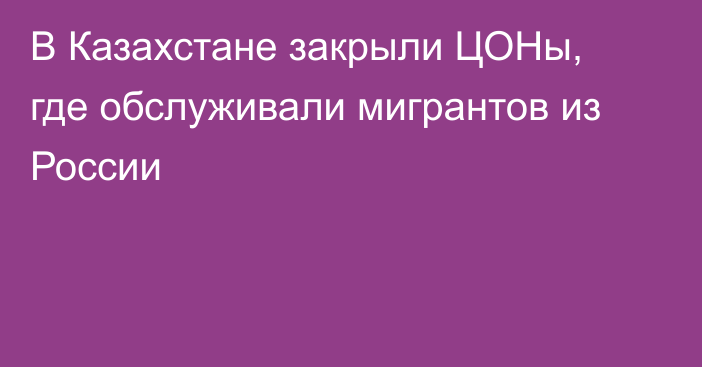 В Казахстане закрыли ЦОНы, где обслуживали мигрантов из России