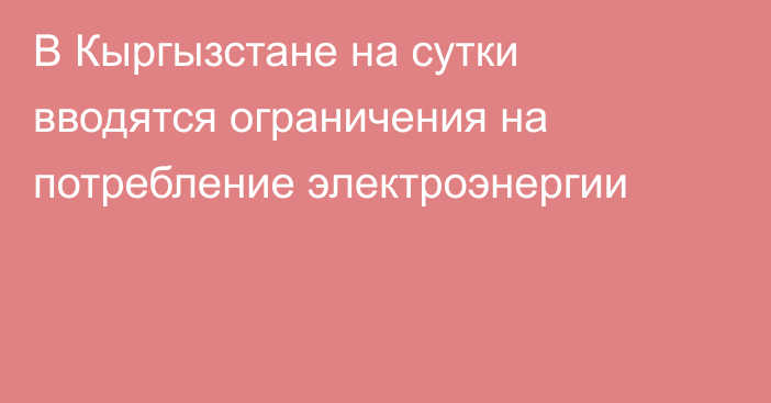 В Кыргызстане на сутки вводятся ограничения на потребление электроэнергии