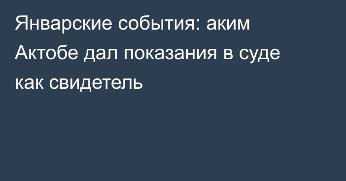 Январские события: аким Актобе дал показания в суде как свидетель