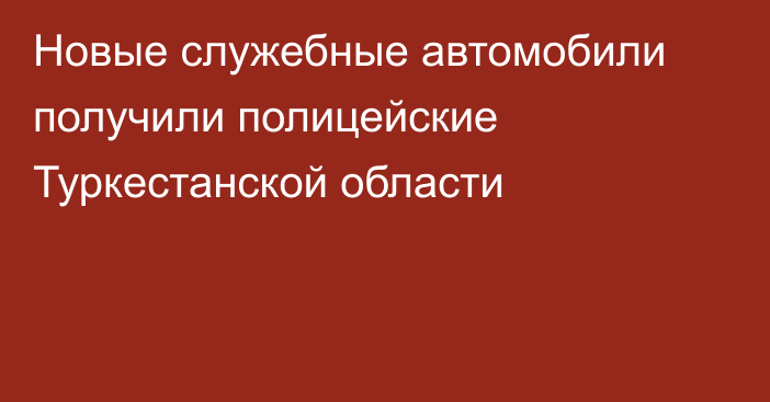 Новые служебные автомобили получили полицейские Туркестанской области