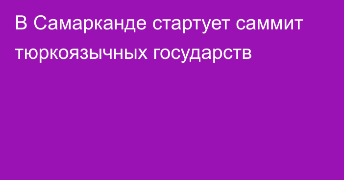 В Самарканде стартует саммит тюркоязычных государств