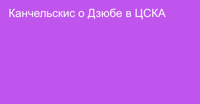 Канчельскис о Дзюбе в ЦСКА