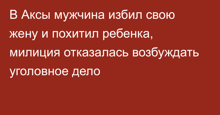 В Аксы мужчина избил свою жену и похитил ребенка, милиция отказалась возбуждать уголовное дело