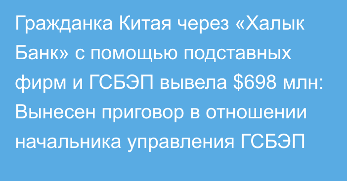 Гражданка Китая через «Халык Банк» с помощью подставных фирм и ГСБЭП вывела $698 млн: Вынесен приговор в отношении начальника управления ГСБЭП