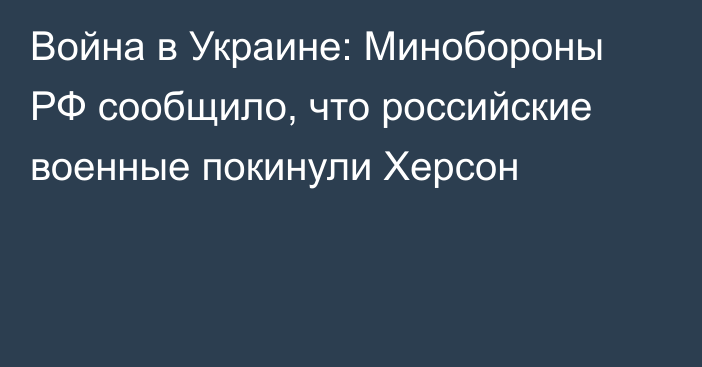 Война в Украине: Минобороны РФ сообщило, что российские военные покинули Херсон