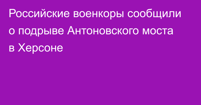 Российские военкоры сообщили о подрыве Антоновского моста в Херсоне