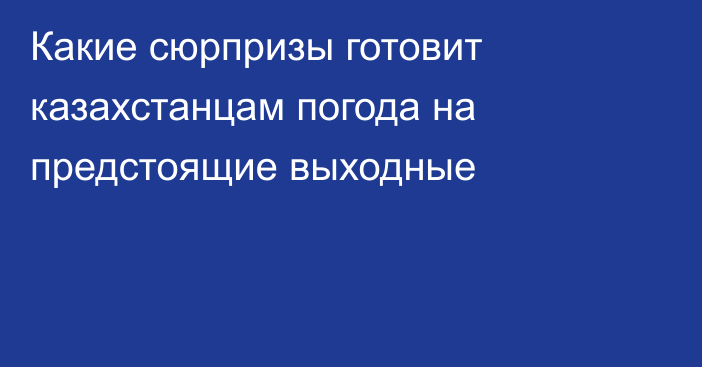 Какие сюрпризы готовит казахстанцам погода на предстоящие выходные