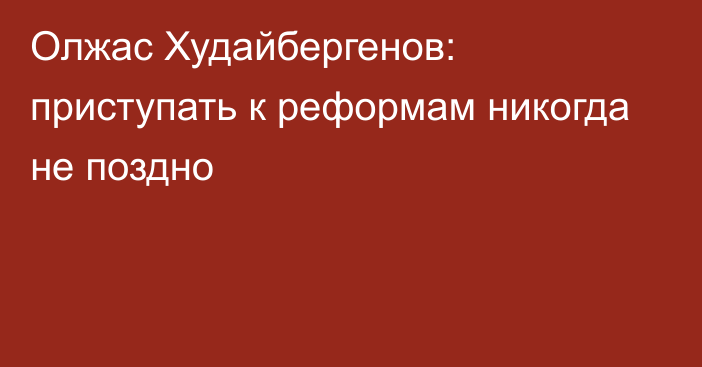 Олжас Худайбергенов: приступать к реформам никогда не поздно