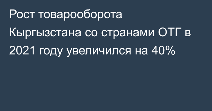 Рост товарооборота Кыргызстана со странами ОТГ в 2021 году увеличился на 40%